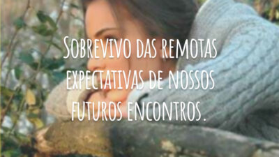 Sobrevivo das remotas expectativas de nossos futuros encontros.