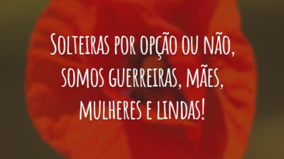 Solteiras por opção ou não, somos guerreiras, mães, mulheres e lindas!