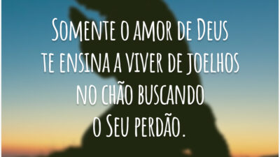 Somente o amor de Deus te ensina a viver de joelhos no chão buscando o Seu perdão.