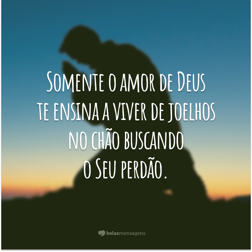 Somente o amor de Deus te ensina a viver de joelhos no chão buscando o Seu perdão.