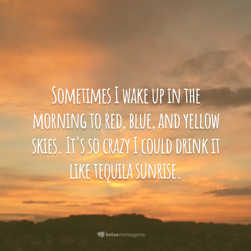 Sometimes I wake up in the morning to red, blue, and yellow skies. It's so crazy I could drink it like tequila sunrise.

(Às vezes eu acordo pela manhã com os céus em vermelho, azul e amarelo. É tão louco que eu poderia bebê-lo como Tequila Sunrise). 