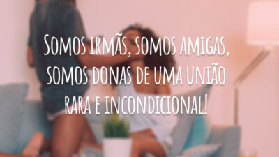 Somos irmãs, somos amigas, somos donas de uma união rara e incondicional!