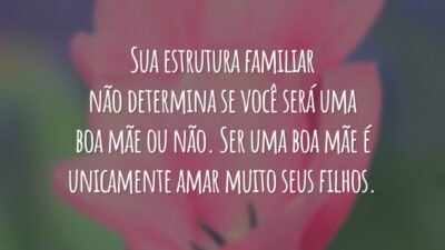 Sua estrutura familiar não determina se você será uma boa mãe ou não. Ser uma boa mãe é unicamente amar muito seus filhos.