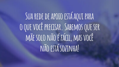 Sua rede de apoio está aqui para o que você precisar. Sabemos que ser mãe solo não é fácil, mas você não está sozinha!