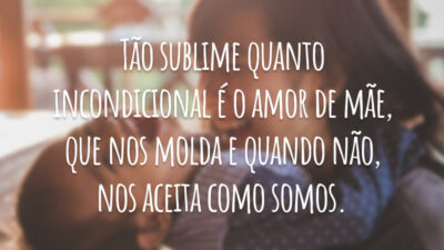 Tão sublime quanto incondicional é o amor de mãe, que nos molda e quando não, nos aceita como somos.