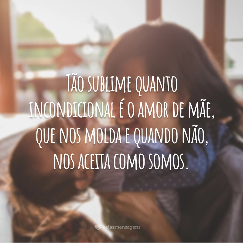 Tão sublime quanto incondicional é o amor de mãe, que nos molda e quando não, nos aceita como somos.