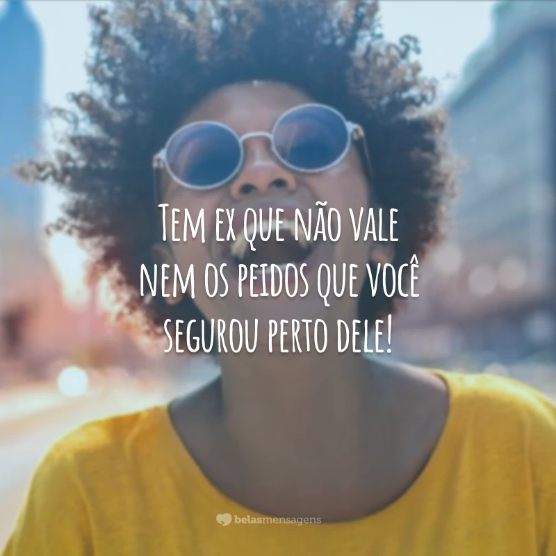 Tem ex que não vale nem os peidos que você segurou perto dele!