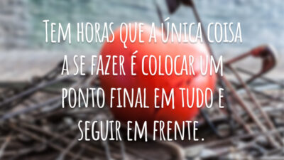 Tem horas que a única coisa a se fazer é colocar um ponto final em tudo e seguir em frente.