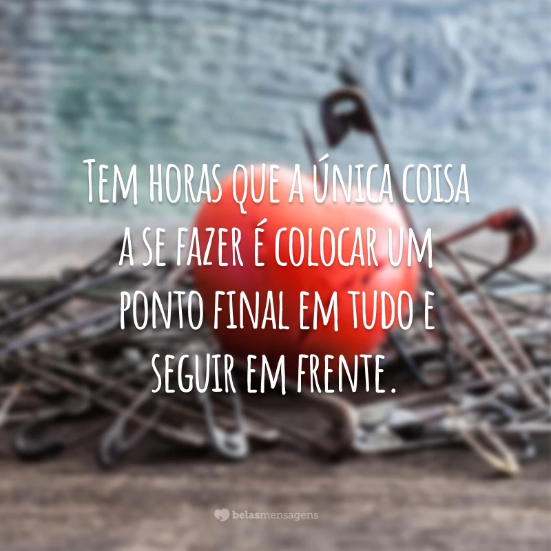 Tem horas que a única coisa a se fazer é colocar um ponto final em tudo e seguir em frente.