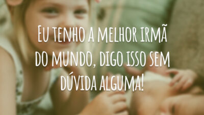Eu tenho a melhor irmã do mundo, digo isso sem dúvida alguma!