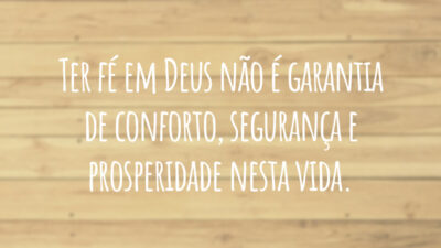 Ter fé em Deus não é garantia de conforto, segurança e prosperidade nesta vida.