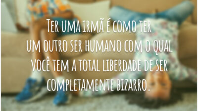 Ter uma irmã é como ter um outro ser humano com o qual você tem a total liberdade de ser completamente bizarro.