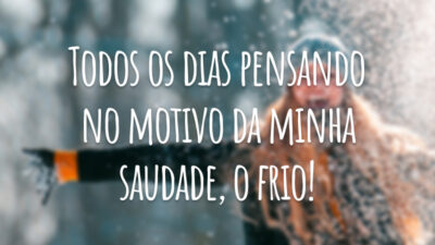 Todos os dias pensando no motivo da minha saudade, o frio!
