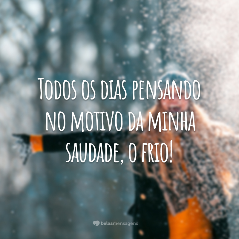 Todos os dias pensando no motivo da minha saudade, o frio!