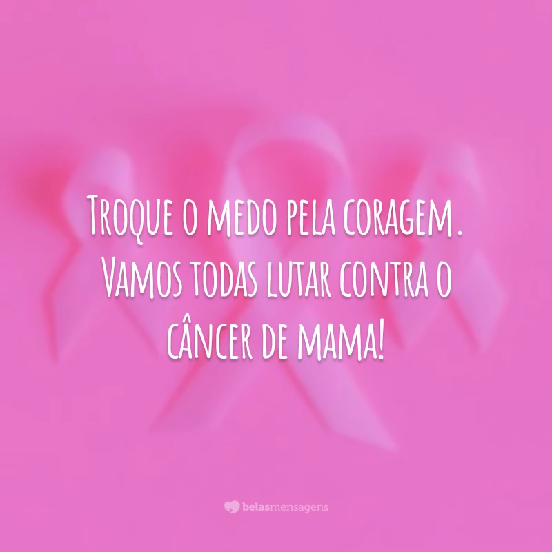 Troque o medo pela coragem. Vamos todas lutar contra o câncer de mama!