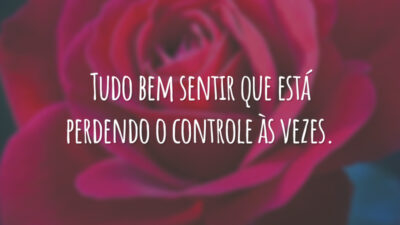 Tudo bem sentir que está perdendo o controle às vezes.