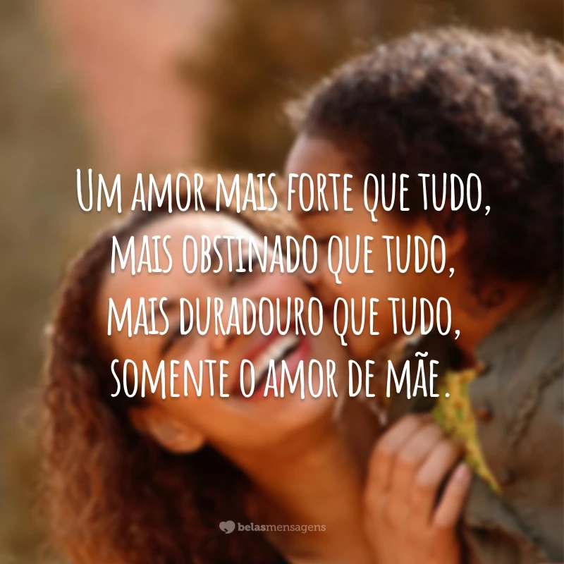 Um amor mais forte que tudo, mais obstinado que tudo, mais duradouro que tudo, somente o amor de mãe.