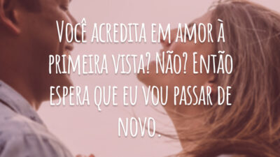 Você acredita em amor à primeira vista? Não? Então espera que eu vou passar de novo.