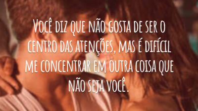 Você diz que não gosta de ser o centro das atenções, mas é difícil me concentrar em outra coisa que não seja você.