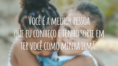 Você é a melhor pessoa que eu conheço e tenho sorte em ter você como minha irmã.