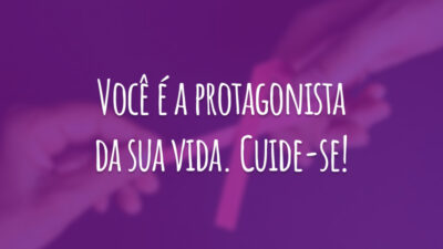 Você é a protagonista da sua vida. Cuide-se!