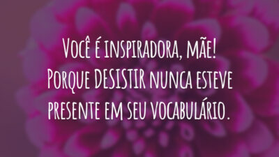 Você é inspiradora, mãe! Porque DESISTIR nunca esteve presente em seu vocabulário.