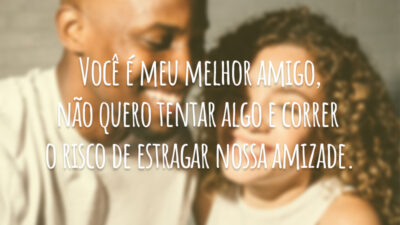 Você é meu melhor amigo, não quero tentar algo e correr o risco de estragar nossa amizade.