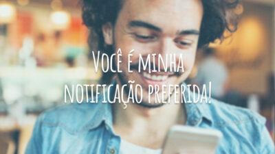 Você é minha notificação preferida!