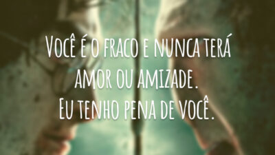 Você é o fraco e nunca terá amor ou amizade. Eu tenho pena de você.