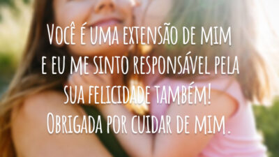 Você é uma extensão de mim e eu me sinto responsável pela sua felicidade também! Obrigada por cuidar de mim.