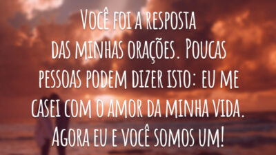 Você foi a resposta das minhas orações. Poucas pessoas podem dizer isto: eu me casei com o amor da minha vida. Agora eu e você somos um!