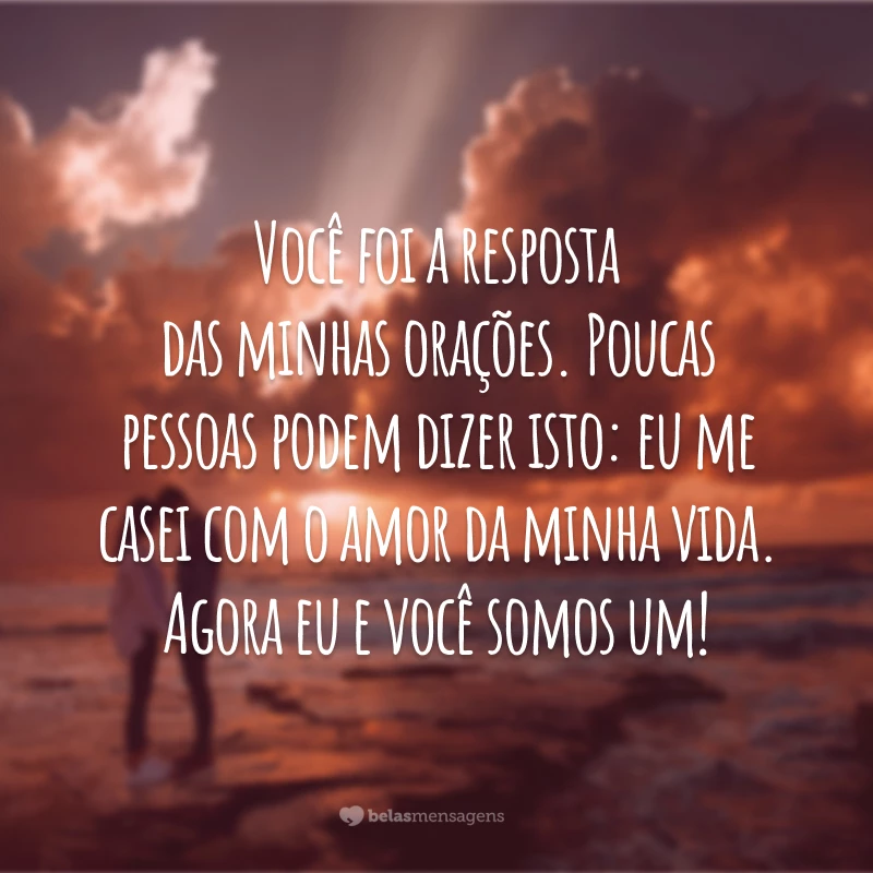 Você foi a resposta das minhas orações. Poucas pessoas podem dizer isto: eu me casei com o amor da minha vida. Agora eu e você somos um!