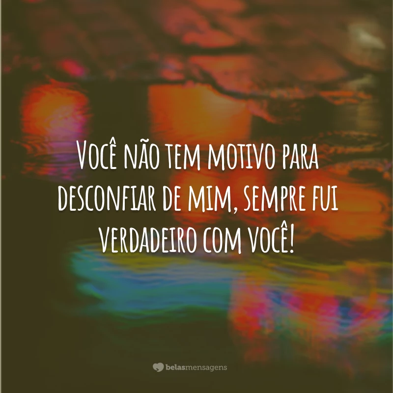 Você não tem motivo para desconfiar de mim, sempre fui verdadeiro com você!