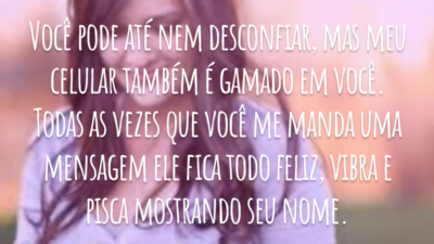 Você pode até nem desconfiar, mas meu celular também é gamado em você. Todas as vezes que você me manda uma mensagem ele fica todo feliz, vibra e pisca mostrando seu nome.