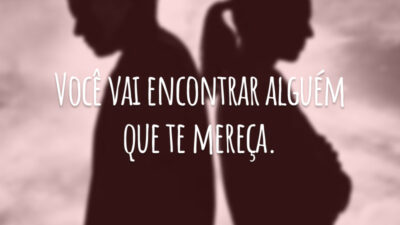 Você vai encontrar alguém que te mereça.