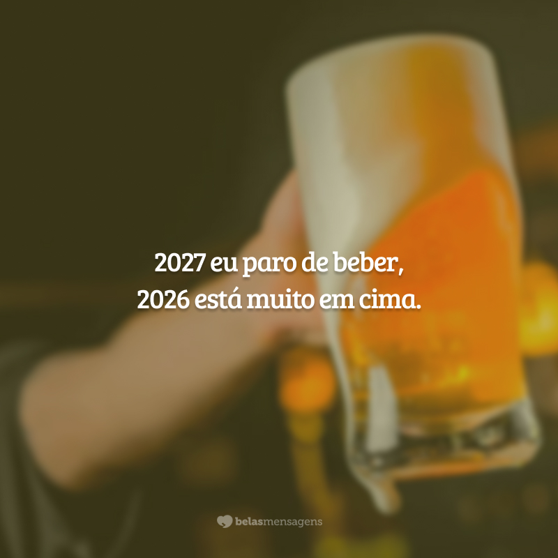 2027 eu paro de beber, 2026 está muito em cima.