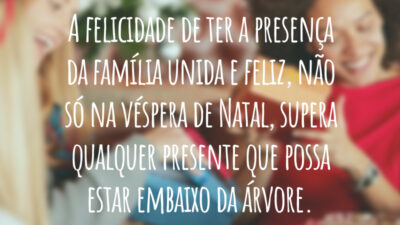 A felicidade de ter a presença da família unida e feliz, não só na véspera de Natal, supera qualquer presente que possa estar embaixo da árvore.