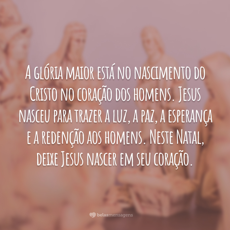 A glória maior está no nascimento do Cristo no coração dos homens. Jesus nasceu para trazer a luz, a paz, a esperança e a redenção aos homens. Neste Natal, deixe Jesus nascer em seu coração.