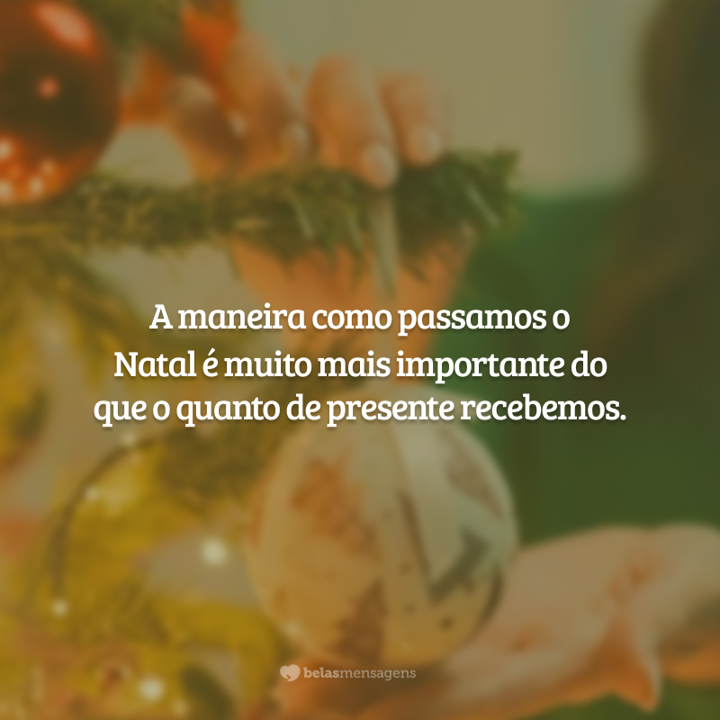 A maneira como passamos o Natal é muito mais importante do que o quanto de presente recebemos.