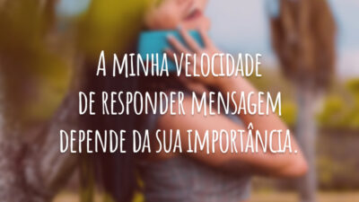 A minha velocidade de responder mensagem depende da sua importância.