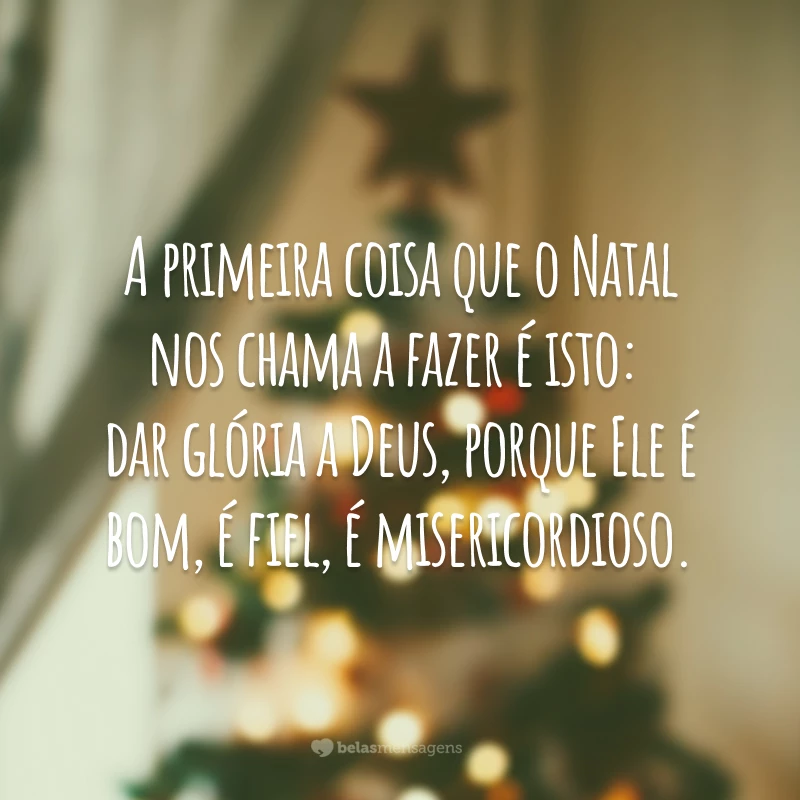 A primeira coisa que o Natal nos chama a fazer é isto: dar glória a Deus, porque Ele é bom, é fiel, é misericordioso.