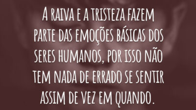 A raiva e a tristeza fazem parte das emoções básicas dos seres humanos, por isso não tem nada de errado se sentir assim de vez em quando.