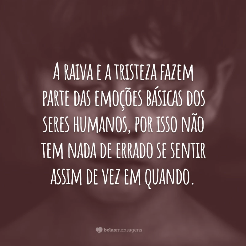 A raiva e a tristeza fazem parte das emoções básicas dos seres humanos, por isso não tem nada de errado se sentir assim de vez em quando.