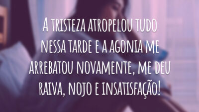 A tristeza atropelou tudo nessa tarde e a agonia me arrebatou novamente, me deu raiva, nojo e insatisfação!