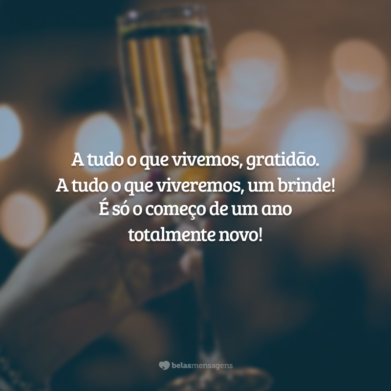 A tudo o que vivemos, gratidão. A tudo o que viveremos, um brinde! É só o começo de um ano totalmente novo!