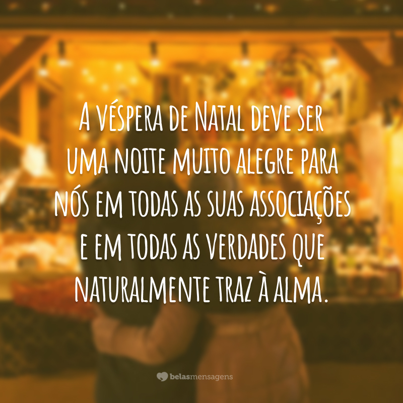 A véspera de Natal deve ser uma noite muito alegre para nós em todas as suas associações e em todas as verdades que naturalmente traz à alma.