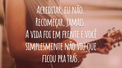 Acreditar, eu não. Recomeçar, jamais. A vida foi em frente e você simplesmente não viu que ficou pra trás.