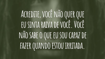 Acredite, você não quer que eu sinta raiva de você. Você não sabe o que eu sou capaz de fazer quando estou irritada.
