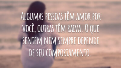 Algumas pessoas têm amor por você, outras têm raiva. O que sentem nem sempre depende de seu comportamento.