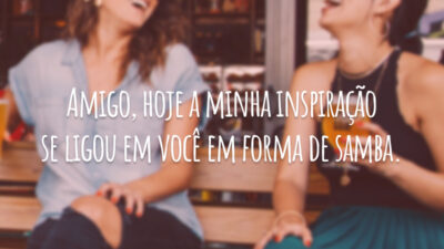 Amigo, hoje a minha inspiração se ligou em você em forma de samba.